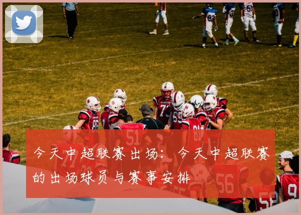 今天中超联赛出场：今天中超联赛的出场球员与赛事安排
