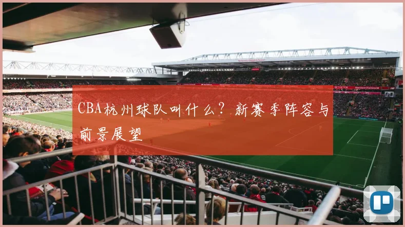 CBA杭州球队叫什么？新赛季阵容与前景展望