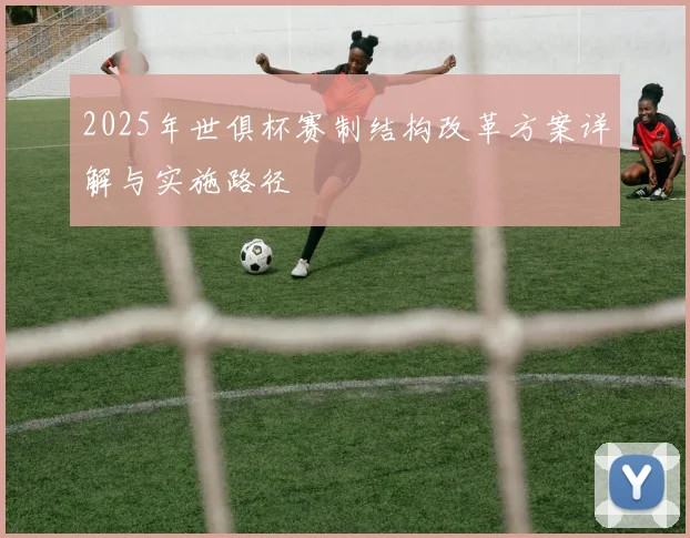 2025年世俱杯赛制结构改革方案详解与实施路径