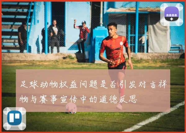 足球动物权益问题是否引发对吉祥物与赛事宣传中的道德反思