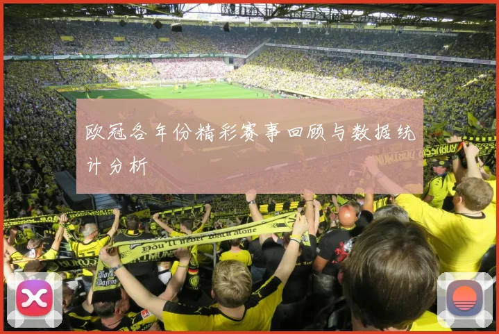 欧冠各年份精彩赛事回顾与数据统计分析