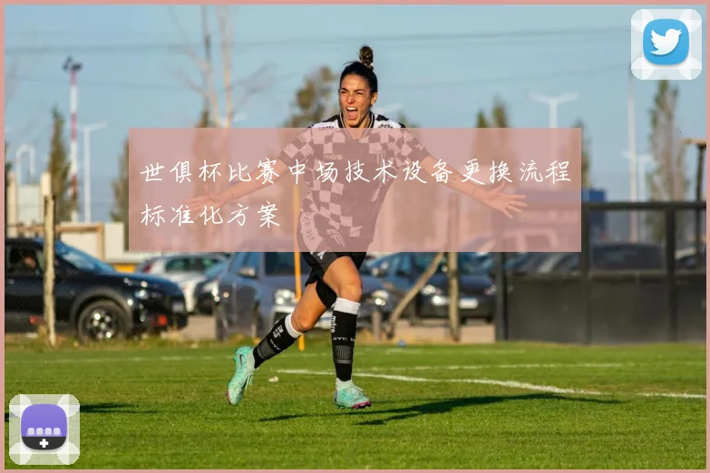世俱杯比赛中场技术设备更换流程标准化方案