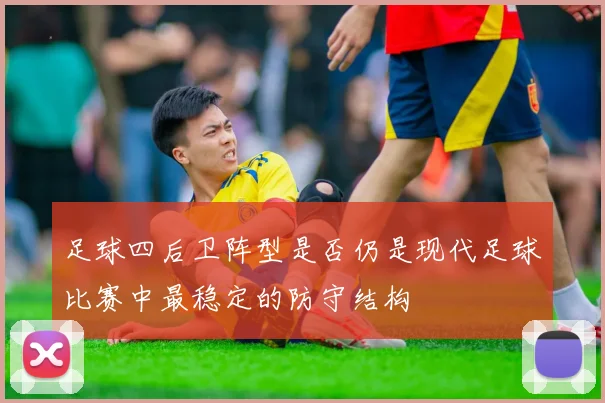 足球四后卫阵型是否仍是现代足球比赛中最稳定的防守结构