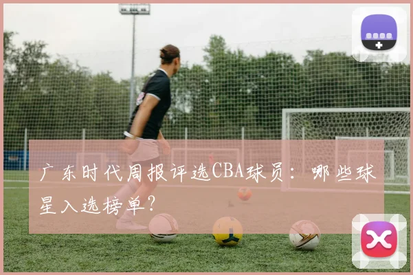 广东时代周报评选CBA球员：哪些球星入选榜单？