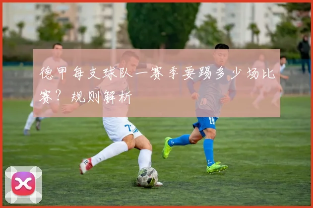 德甲每支球队一赛季要踢多少场比赛？规则解析