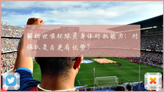 解析世俱杯球员身体对抗能力：对强队是否更有优势？
