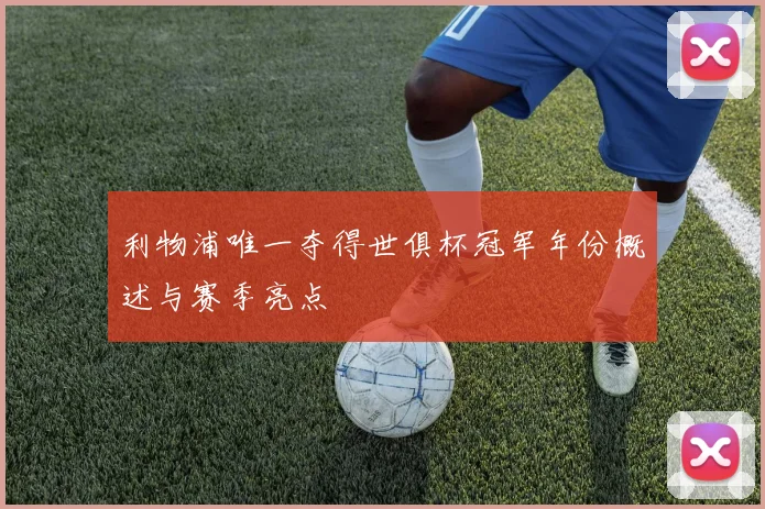 利物浦唯一夺得世俱杯冠军年份概述与赛季亮点
