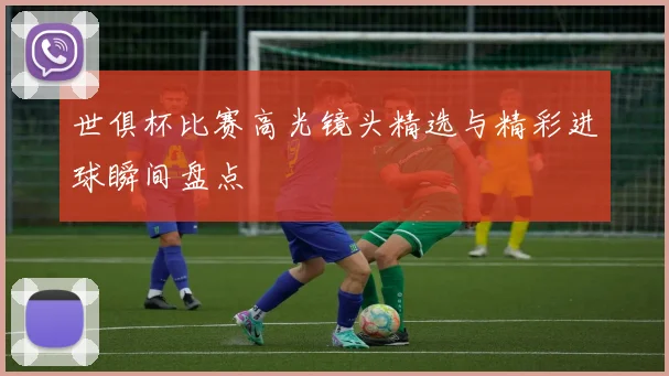 世俱杯比赛高光镜头精选与精彩进球瞬间盘点