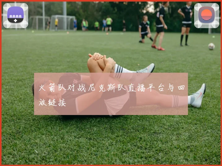 火箭队对战尼克斯队直播平台与回放链接