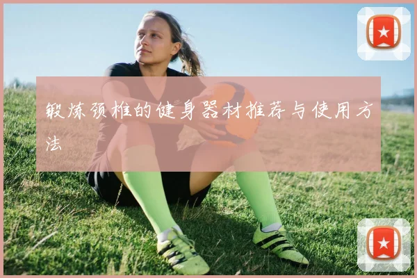 锻炼颈椎的健身器材推荐与使用方法