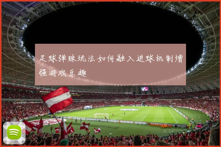 足球弹珠玩法如何融入进球机制增强游戏乐趣