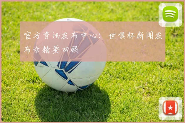 官方资讯发布中心：世俱杯新闻发布会精要回顾