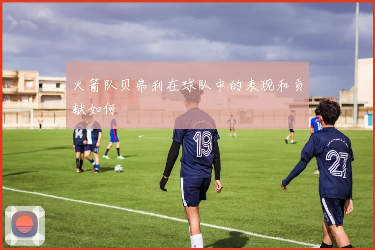 火箭队贝弗利在球队中的表现和贡献如何