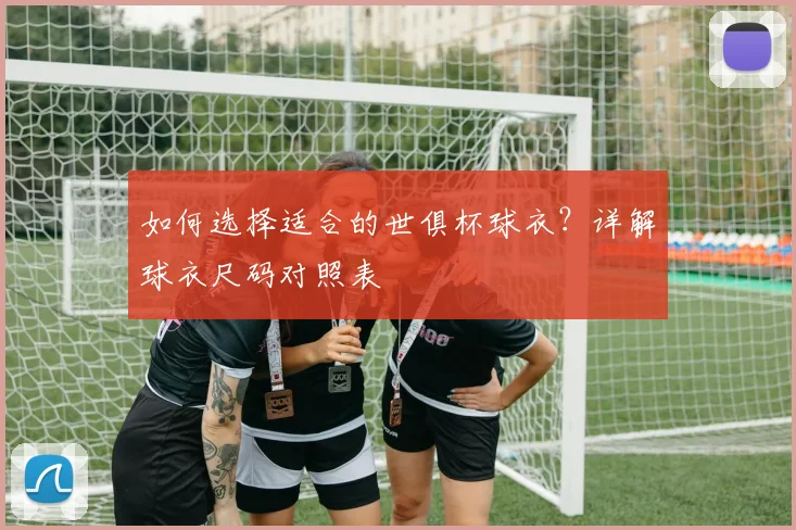 如何选择适合的世俱杯球衣？详解球衣尺码对照表