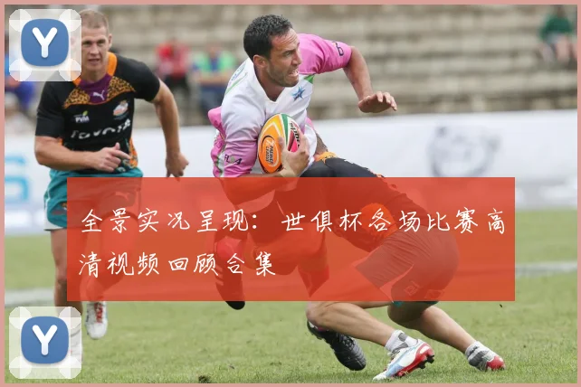 全景实况呈现：世俱杯各场比赛高清视频回顾合集